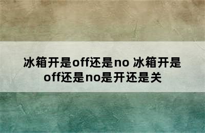 冰箱开是off还是no 冰箱开是off还是no是开还是关